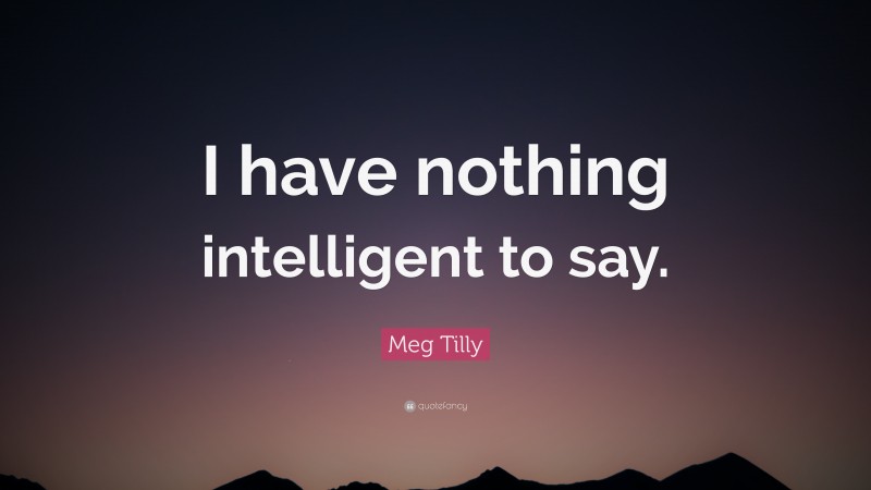 Meg Tilly Quote: “I have nothing intelligent to say.”
