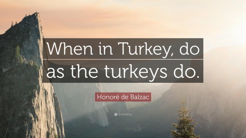 Honoré de Balzac Quote: “When in Turkey, do as the turkeys do.”