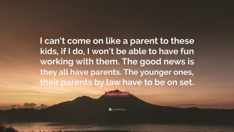 Stephen Collins Quote: “I can’t come on like a parent to these kids, if I do, I won’t be able to have fun working with them. The good news is they all have parents. The younger ones, their parents by law have to be on set.”