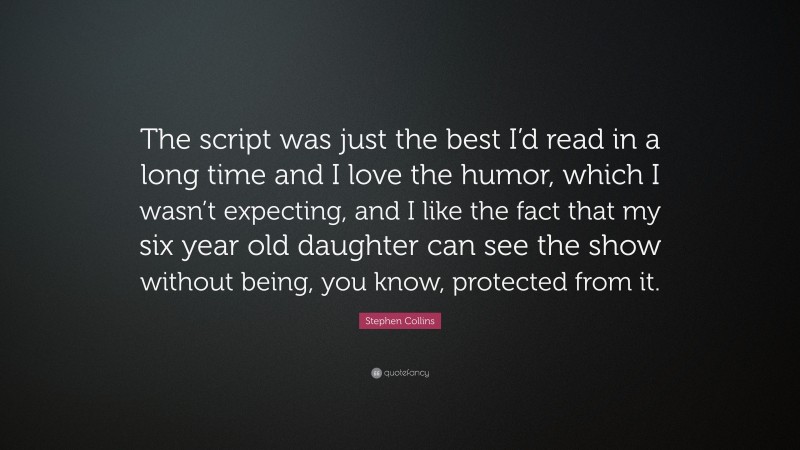 Stephen Collins Quote: “The script was just the best I’d read in a long time and I love the humor, which I wasn’t expecting, and I like the fact that my six year old daughter can see the show without being, you know, protected from it.”