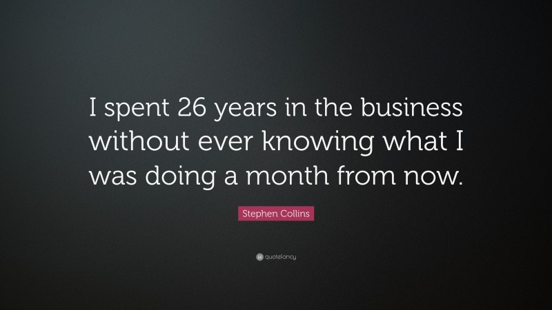 Stephen Collins Quote: “I spent 26 years in the business without ever knowing what I was doing a month from now.”