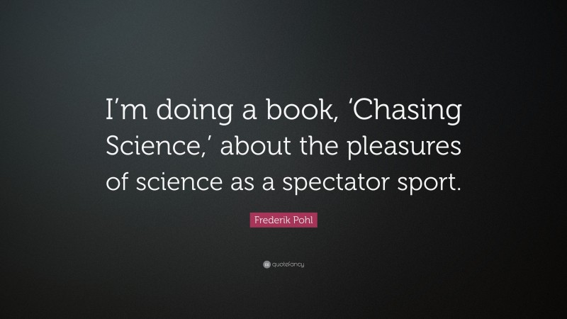 Frederik Pohl Quote: “I’m doing a book, ‘Chasing Science,’ about the pleasures of science as a spectator sport.”