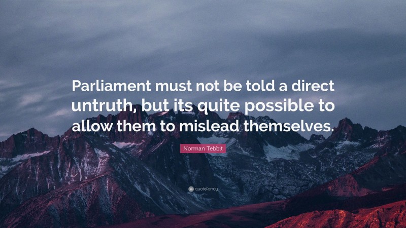 Norman Tebbit Quote: “Parliament must not be told a direct untruth, but its quite possible to allow them to mislead themselves.”