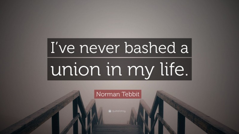Norman Tebbit Quote: “I’ve never bashed a union in my life.”