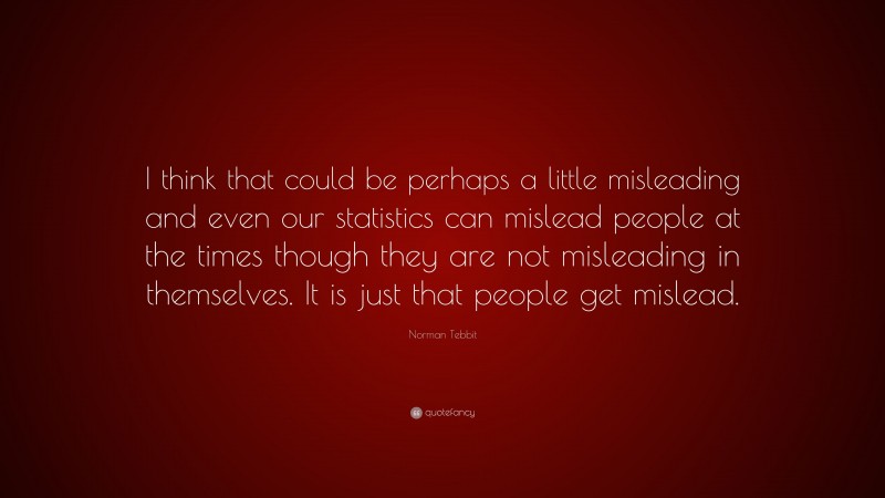 Norman Tebbit Quote: “I think that could be perhaps a little misleading and even our statistics can mislead people at the times though they are not misleading in themselves. It is just that people get mislead.”