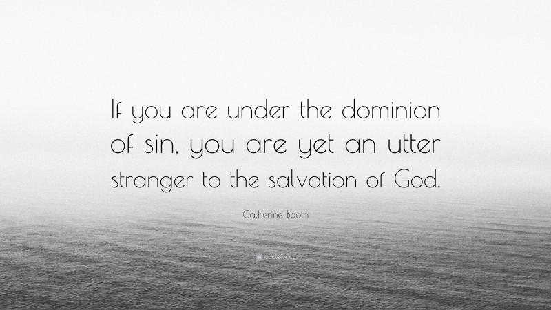 Catherine Booth Quote: “If you are under the dominion of sin, you are yet an utter stranger to the salvation of God.”