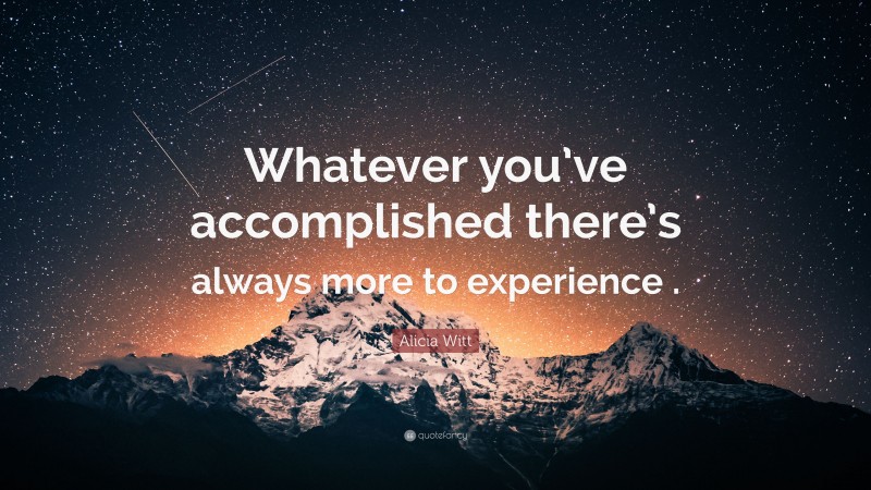 Alicia Witt Quote: “Whatever you’ve accomplished there’s always more to experience .”