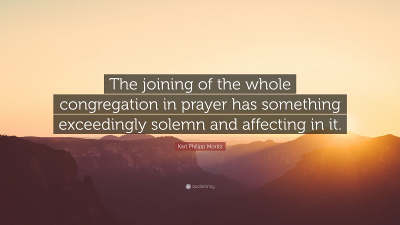 Karl Philipp Moritz Quote: “The joining of the whole congregation in prayer has something exceedingly solemn and affecting in it.”