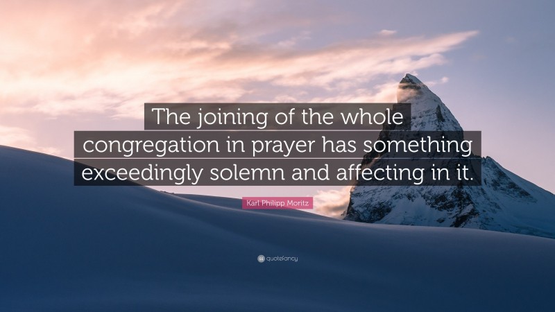 Karl Philipp Moritz Quote: “The joining of the whole congregation in prayer has something exceedingly solemn and affecting in it.”