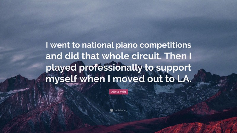 Alicia Witt Quote: “I went to national piano competitions and did that whole circuit. Then I played professionally to support myself when I moved out to LA.”