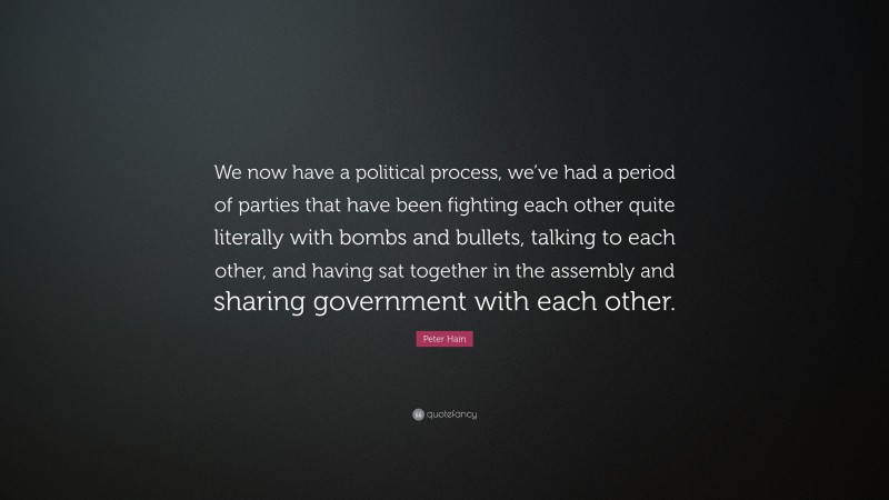 Peter Hain Quote: “We now have a political process, we’ve had a period of parties that have been fighting each other quite literally with bombs and bullets, talking to each other, and having sat together in the assembly and sharing government with each other.”