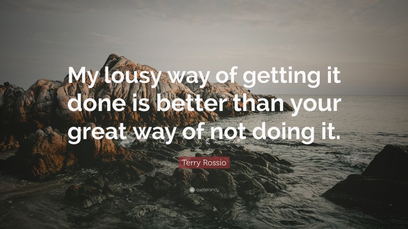 Terry Rossio Quote: “My lousy way of getting it done is better than your great way of not doing it.”