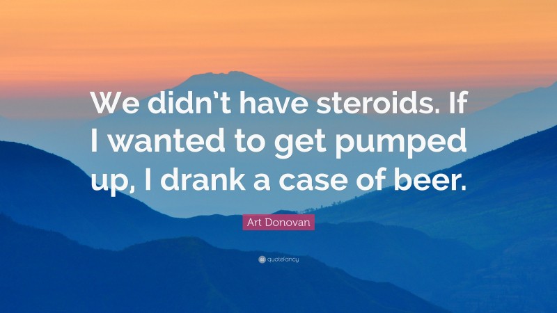 Art Donovan Quote: “We didn’t have steroids. If I wanted to get pumped up, I drank a case of beer.”