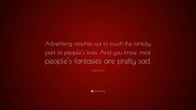 Frederik Pohl Quote: “Advertising reaches out to touch the fantasy part of people’s lives. And you know, most people’s fantasies are pretty sad.”