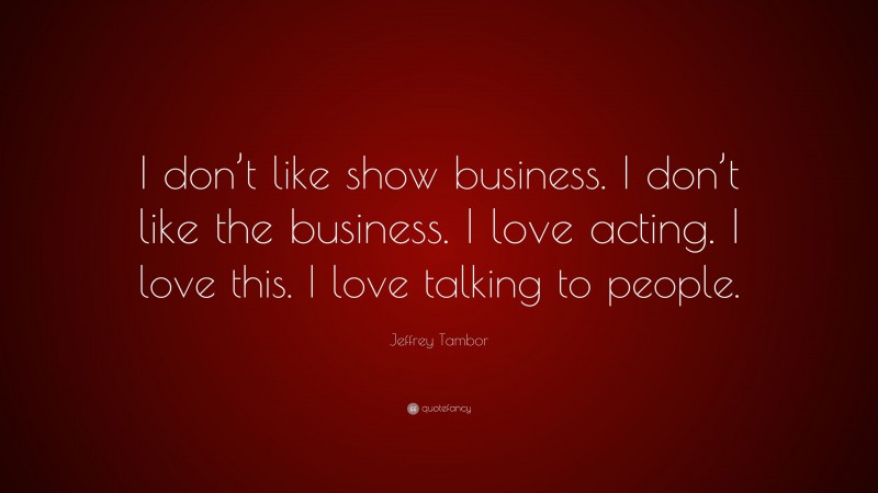 Jeffrey Tambor Quote: “I don’t like show business. I don’t like the business. I love acting. I love this. I love talking to people.”