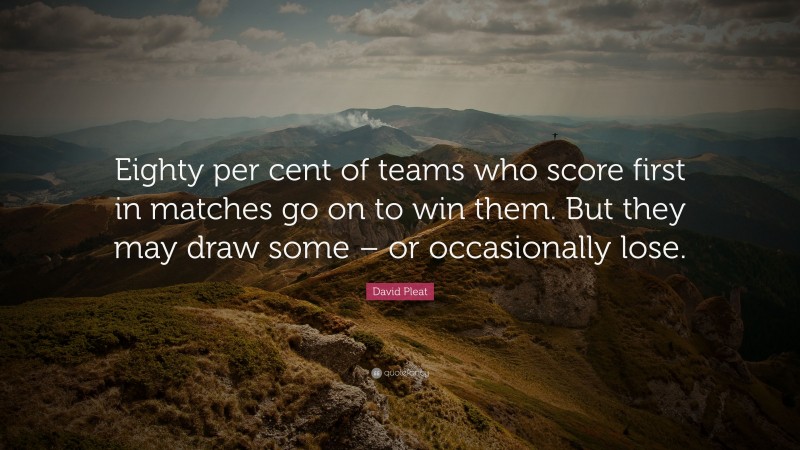 David Pleat Quote: “Eighty per cent of teams who score first in matches go on to win them. But they may draw some – or occasionally lose.”