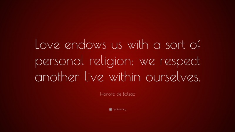 Honoré de Balzac Quote: “Love endows us with a sort of personal religion; we respect another live within ourselves.”