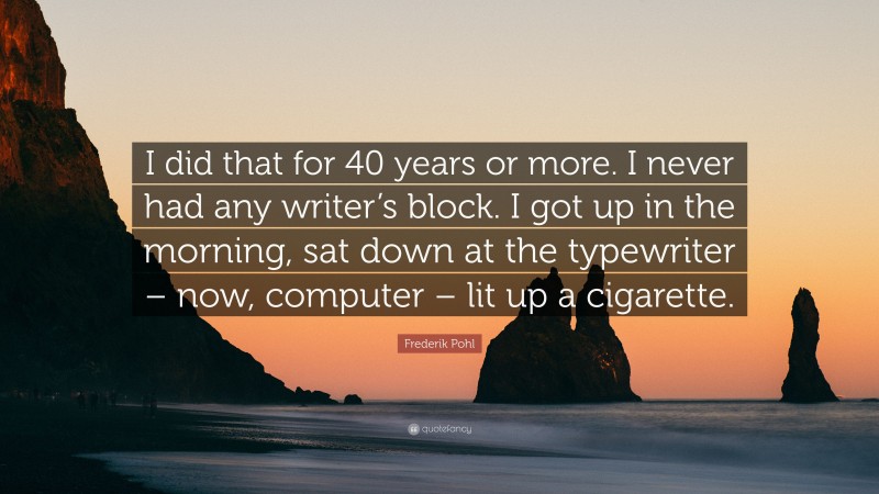 Frederik Pohl Quote: “I did that for 40 years or more. I never had any writer’s block. I got up in the morning, sat down at the typewriter – now, computer – lit up a cigarette.”