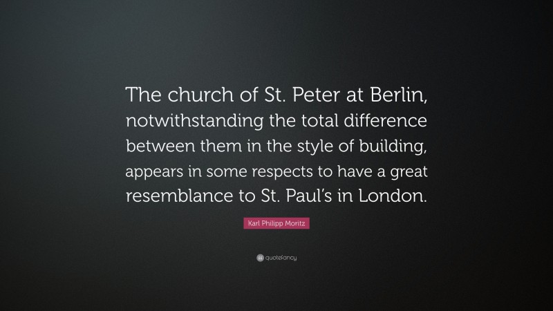 Karl Philipp Moritz Quote: “The church of St. Peter at Berlin, notwithstanding the total difference between them in the style of building, appears in some respects to have a great resemblance to St. Paul’s in London.”