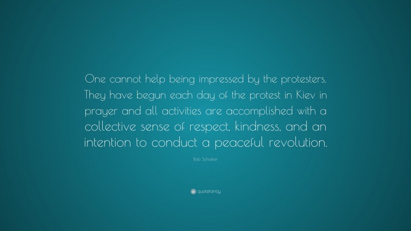 Bob Schaffer Quote: “One cannot help being impressed by the protesters. They have begun each day of the protest in Kiev in prayer and all activities are accomplished with a collective sense of respect, kindness, and an intention to conduct a peaceful revolution.”