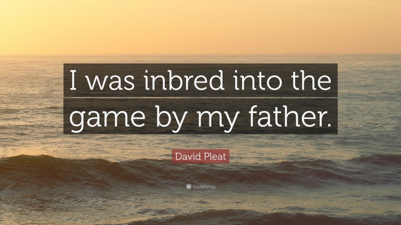 David Pleat Quote: “I was inbred into the game by my father.”