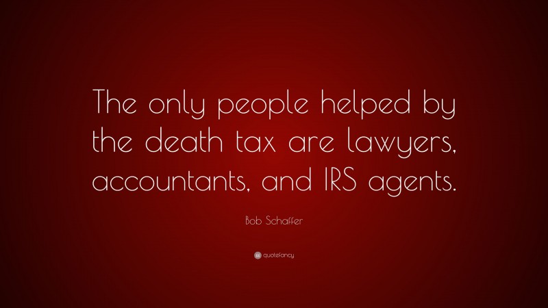 Bob Schaffer Quote: “The only people helped by the death tax are lawyers, accountants, and IRS agents.”