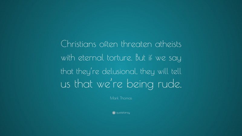 Mark Thomas Quote: “Christians often threaten atheists with eternal torture. But if we say that they’re delusional, they will tell us that we’re being rude.”