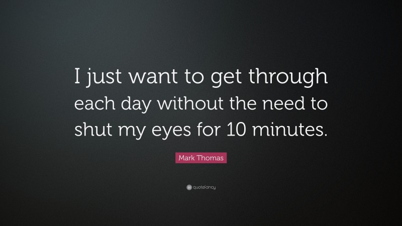 Mark Thomas Quote: “I just want to get through each day without the need to shut my eyes for 10 minutes.”