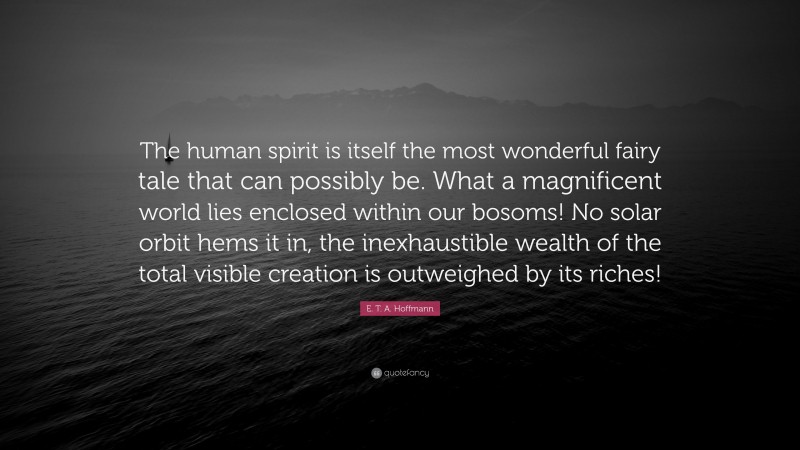 E. T. A. Hoffmann Quote: “The human spirit is itself the most wonderful fairy tale that can possibly be. What a magnificent world lies enclosed within our bosoms! No solar orbit hems it in, the inexhaustible wealth of the total visible creation is outweighed by its riches!”