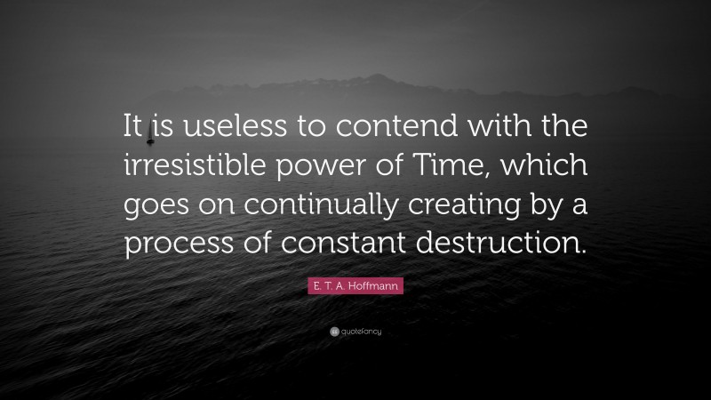 E. T. A. Hoffmann Quote: “It is useless to contend with the irresistible power of Time, which goes on continually creating by a process of constant destruction.”