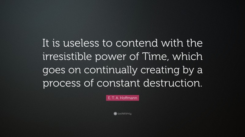 E. T. A. Hoffmann Quote: “It is useless to contend with the irresistible power of Time, which goes on continually creating by a process of constant destruction.”