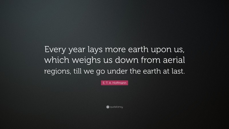 E. T. A. Hoffmann Quote: “Every year lays more earth upon us, which weighs us down from aerial regions, till we go under the earth at last.”