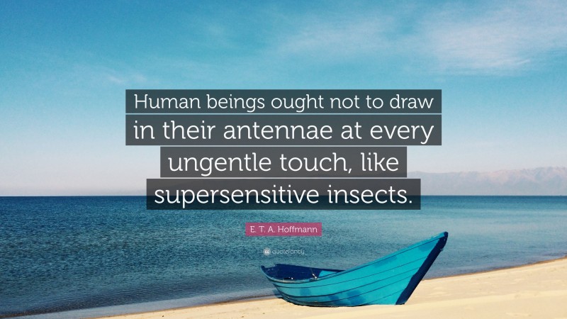 E. T. A. Hoffmann Quote: “Human beings ought not to draw in their antennae at every ungentle touch, like supersensitive insects.”