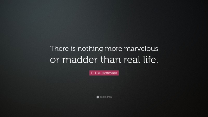 E. T. A. Hoffmann Quote: “There is nothing more marvelous or madder than real life.”