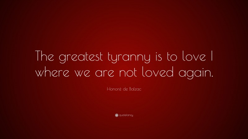 Honoré de Balzac Quote: “The greatest tyranny is to love I where we are not loved again.”