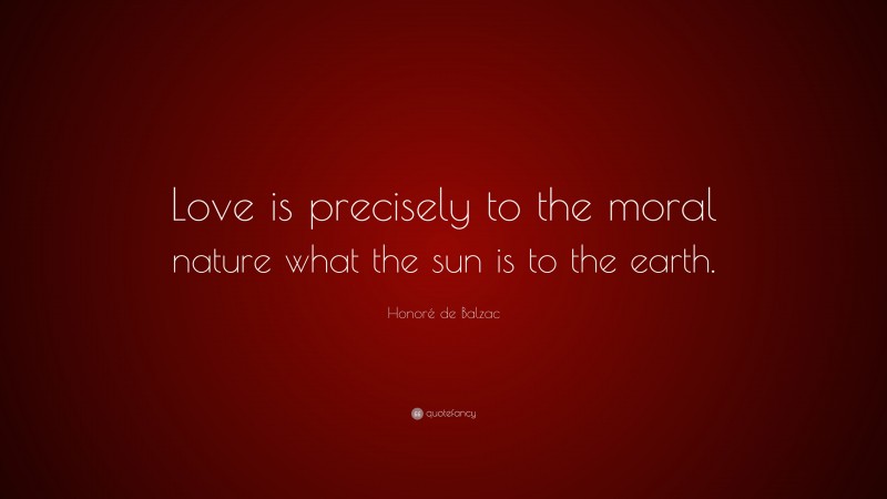 Honoré de Balzac Quote: “Love is precisely to the moral nature what the sun is to the earth.”
