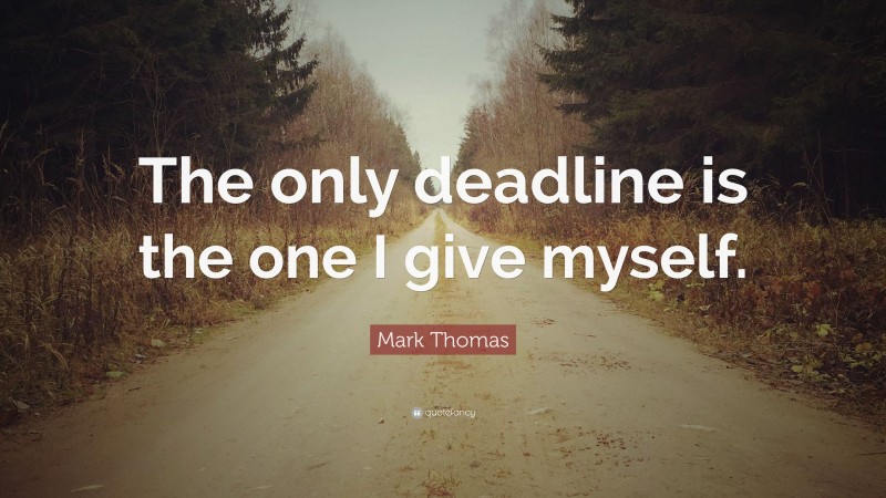 Mark Thomas Quote: “The only deadline is the one I give myself.”