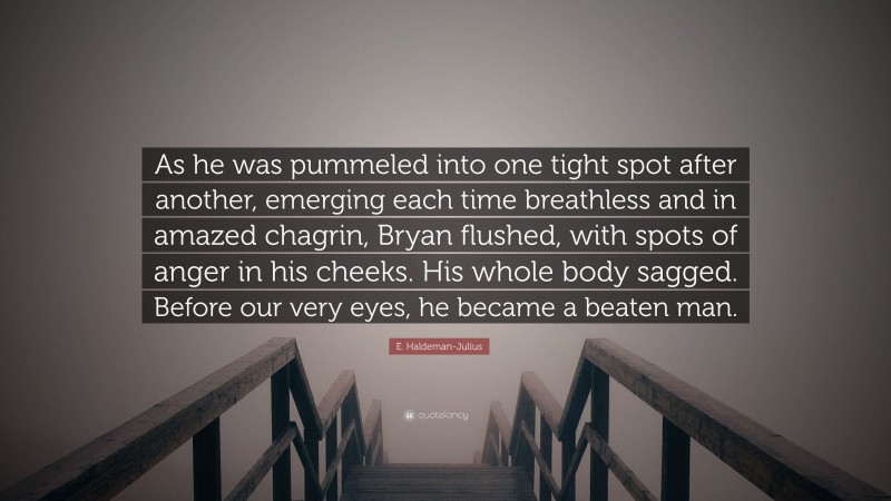 E. Haldeman-Julius Quote: “As he was pummeled into one tight spot after another, emerging each time breathless and in amazed chagrin, Bryan flushed, with spots of anger in his cheeks. His whole body sagged. Before our very eyes, he became a beaten man.”