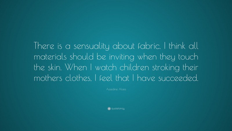 Azzedine Alaia Quote: “There is a sensuality about fabric. I think all materials should be inviting when they touch the skin. When I watch children stroking their mothers clothes, I feel that I have succeeded.”