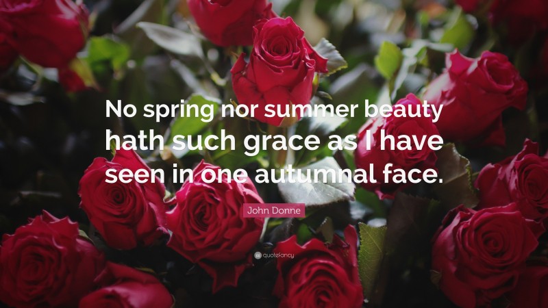 John Donne Quote: “No spring nor summer beauty hath such grace as I have seen in one autumnal face.”