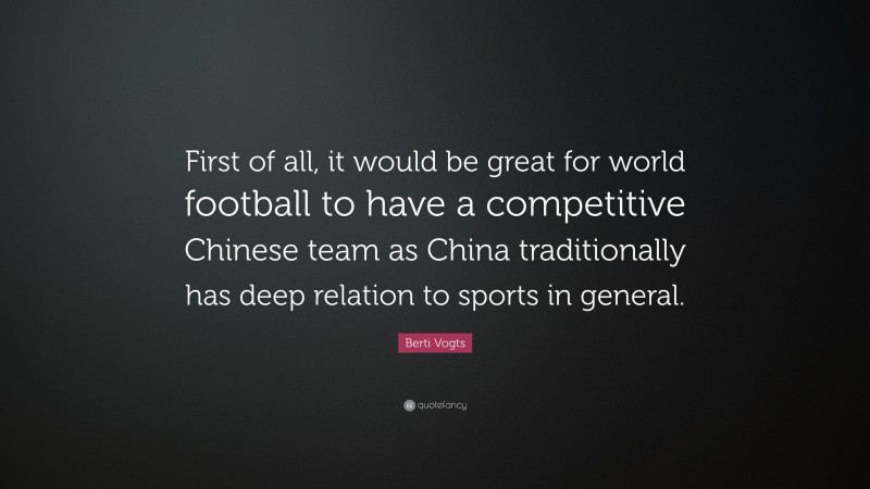 Berti Vogts Quote: “First of all, it would be great for world football to have a competitive Chinese team as China traditionally has deep relation to sports in general.”