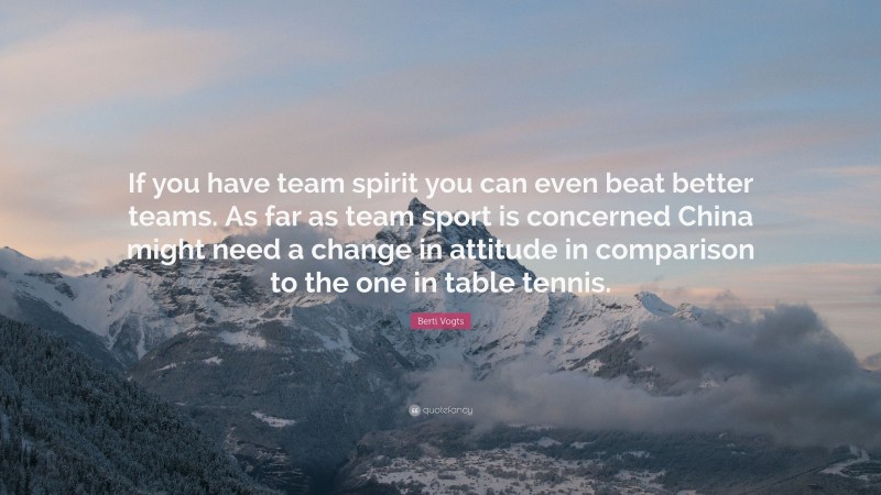 Berti Vogts Quote: “If you have team spirit you can even beat better teams. As far as team sport is concerned China might need a change in attitude in comparison to the one in table tennis.”
