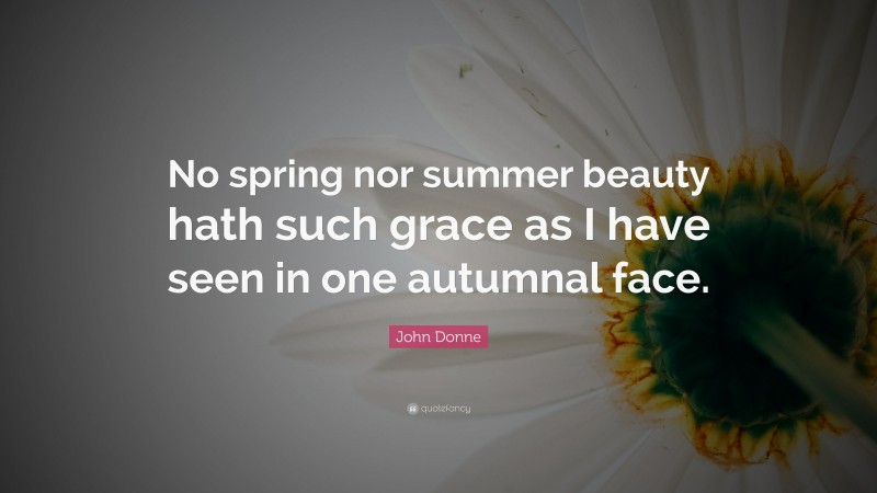 John Donne Quote: “No spring nor summer beauty hath such grace as I have seen in one autumnal face.”