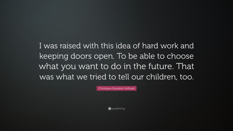 Christiane Nusslein-Volhard Quote: “I was raised with this idea of hard work and keeping doors open. To be able to choose what you want to do in the future. That was what we tried to tell our children, too.”