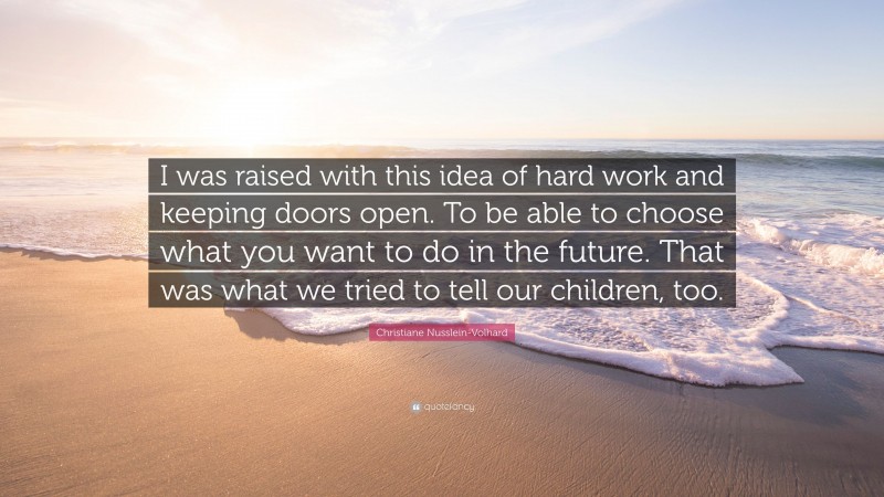 Christiane Nusslein-Volhard Quote: “I was raised with this idea of hard work and keeping doors open. To be able to choose what you want to do in the future. That was what we tried to tell our children, too.”