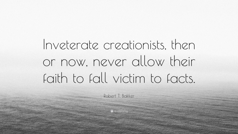 Robert T. Bakker Quote: “Inveterate creationists, then or now, never allow their faith to fall victim to facts.”
