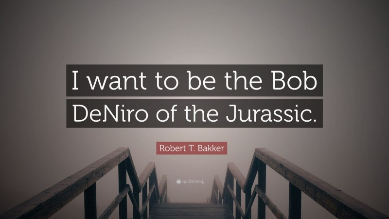 Robert T. Bakker Quote: “I want to be the Bob DeNiro of the Jurassic.”
