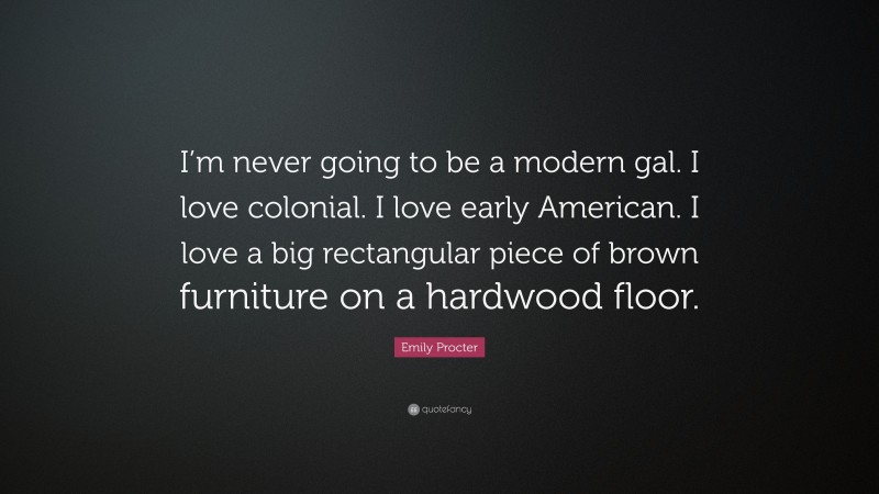 Emily Procter Quote: “I’m never going to be a modern gal. I love colonial. I love early American. I love a big rectangular piece of brown furniture on a hardwood floor.”