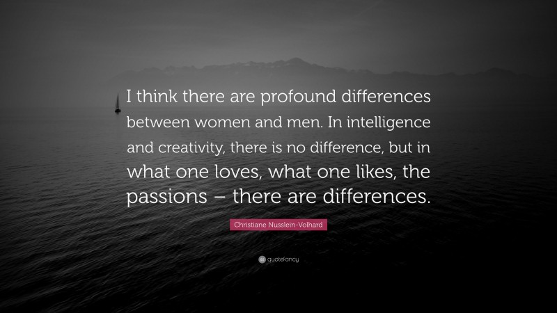 Christiane Nusslein-Volhard Quote: “I think there are profound differences between women and men. In intelligence and creativity, there is no difference, but in what one loves, what one likes, the passions – there are differences.”