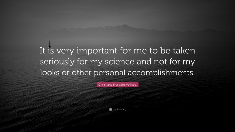 Christiane Nusslein-Volhard Quote: “It is very important for me to be taken seriously for my science and not for my looks or other personal accomplishments.”